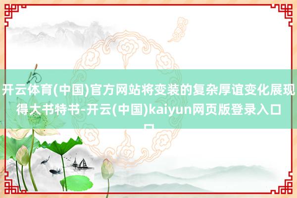 开云体育(中国)官方网站将变装的复杂厚谊变化展现得大书特书-开云(中国)kaiyun网页版登录入口