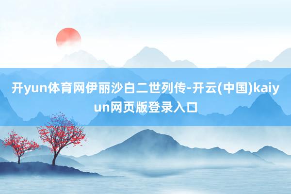 开yun体育网伊丽沙白二世列传-开云(中国)kaiyun网页版登录入口