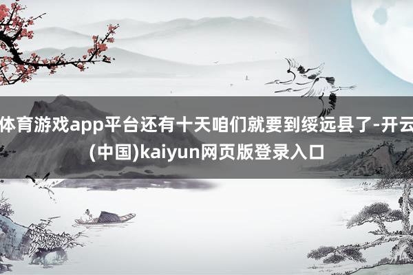 体育游戏app平台还有十天咱们就要到绥远县了-开云(中国)kaiyun网页版登录入口