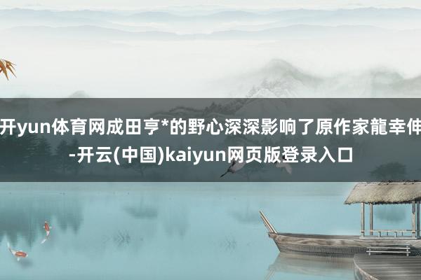 开yun体育网成田亨*的野心深深影响了原作家龍幸伸-开云(中国)kaiyun网页版登录入口