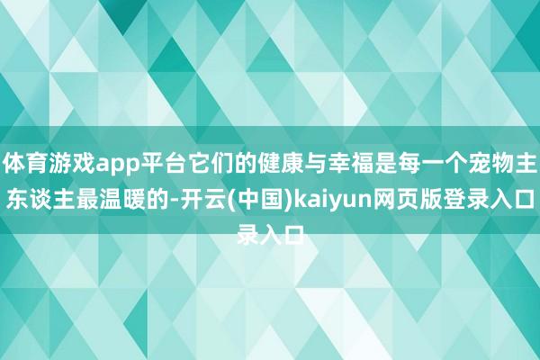 体育游戏app平台它们的健康与幸福是每一个宠物主东谈主最温暖的-开云(中国)kaiyun网页版登录入口