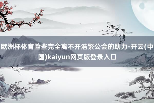 欧洲杯体育险些完全离不开浩繁公会的助力-开云(中国)kaiyun网页版登录入口