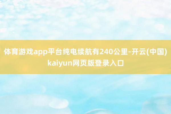 体育游戏app平台纯电续航有240公里-开云(中国)kaiyun网页版登录入口