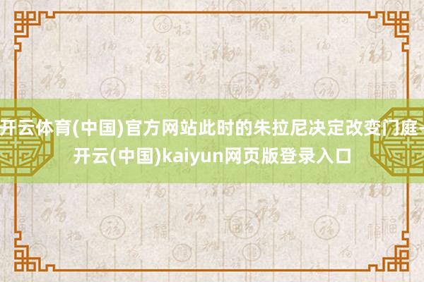 开云体育(中国)官方网站此时的朱拉尼决定改变门庭-开云(中国)kaiyun网页版登录入口