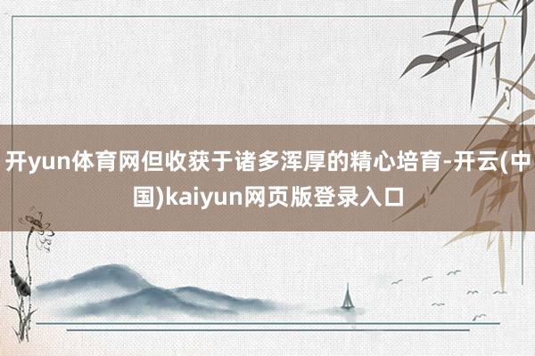 开yun体育网但收获于诸多浑厚的精心培育-开云(中国)kaiyun网页版登录入口