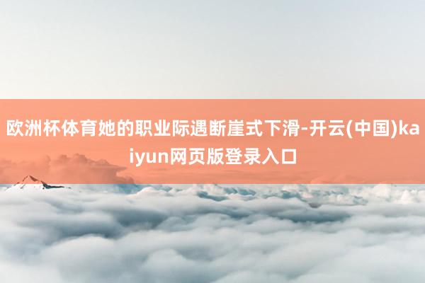 欧洲杯体育她的职业际遇断崖式下滑-开云(中国)kaiyun网页版登录入口