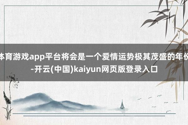 体育游戏app平台将会是一个爱情运势极其茂盛的年份-开云(中国)kaiyun网页版登录入口