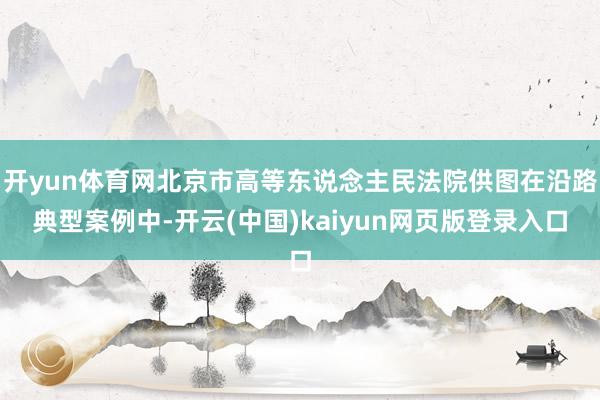 开yun体育网北京市高等东说念主民法院供图在沿路典型案例中-开云(中国)kaiyun网页版登录入口