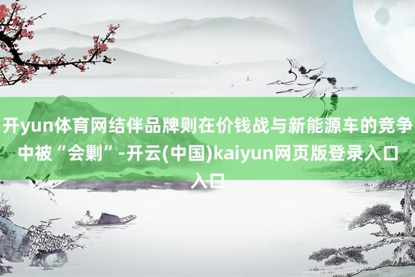 开yun体育网结伴品牌则在价钱战与新能源车的竞争中被“会剿”-开云(中国)kaiyun网页版登录入口