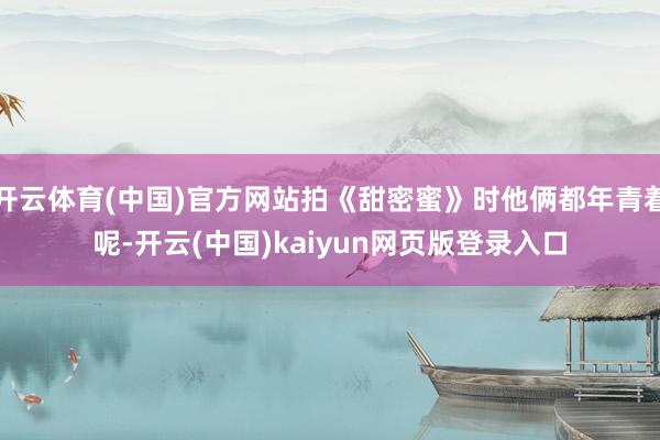 开云体育(中国)官方网站拍《甜密蜜》时他俩都年青着呢-开云(中国)kaiyun网页版登录入口