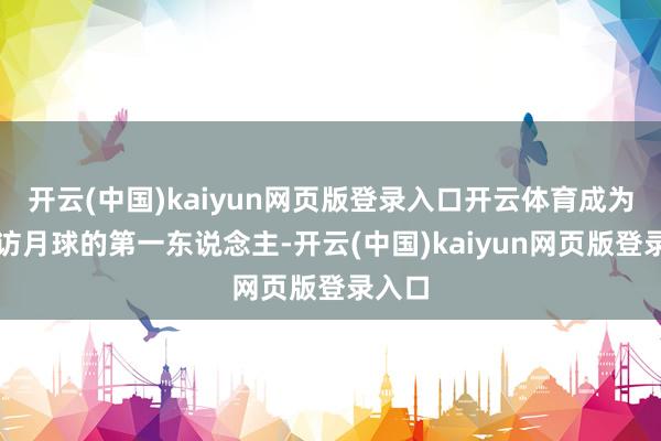 开云(中国)kaiyun网页版登录入口开云体育成为了到访月球的第一东说念主-开云(中国)kaiyun网页版登录入口