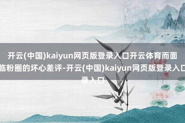 开云(中国)kaiyun网页版登录入口开云体育而面临粉圈的坏心差评-开云(中国)kaiyun网页版登录入口