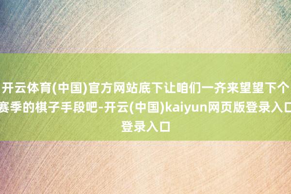 开云体育(中国)官方网站底下让咱们一齐来望望下个赛季的棋子手段吧-开云(中国)kaiyun网页版登录入口