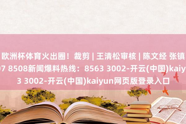 欧洲杯体育火出圈！裁剪 | 王清松审核 | 陈文经 张镇业 曾素梅177 0607 8508新闻爆料热线：8563 3002-开云(中国)kaiyun网页版登录入口