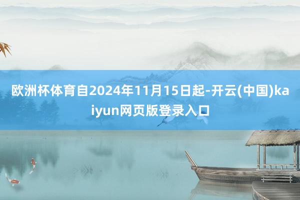 欧洲杯体育自2024年11月15日起-开云(中国)kaiyun网页版登录入口