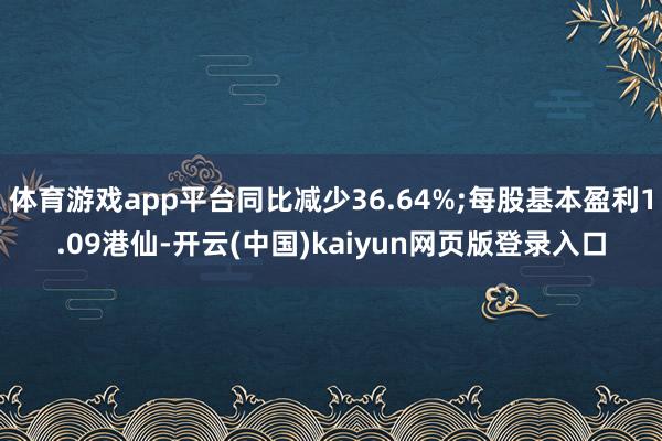 体育游戏app平台同比减少36.64%;每股基本盈利1.09港仙-开云(中国)kaiyun网页版登录入口
