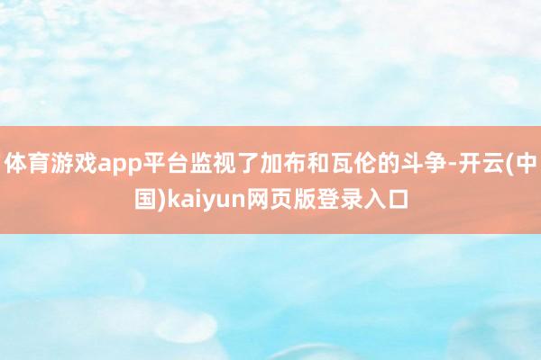 体育游戏app平台监视了加布和瓦伦的斗争-开云(中国)kaiyun网页版登录入口
