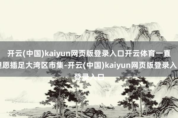 开云(中国)kaiyun网页版登录入口开云体育一直但愿插足大湾区市集-开云(中国)kaiyun网页版登录入口