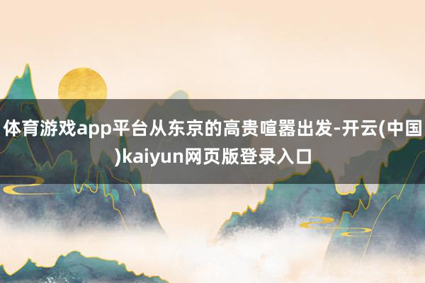 体育游戏app平台从东京的高贵喧嚣出发-开云(中国)kaiyun网页版登录入口