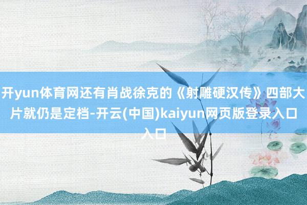 开yun体育网还有肖战徐克的《射雕硬汉传》四部大片就仍是定档-开云(中国)kaiyun网页版登录入口