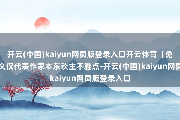 开云(中国)kaiyun网页版登录入口开云体育【免责声明】本文仅代表作家本东谈主不雅点-开云(中国)kaiyun网页版登录入口