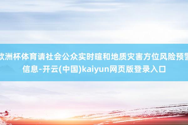 欧洲杯体育请社会公众实时暄和地质灾害方位风险预警信息-开云(中国)kaiyun网页版登录入口
