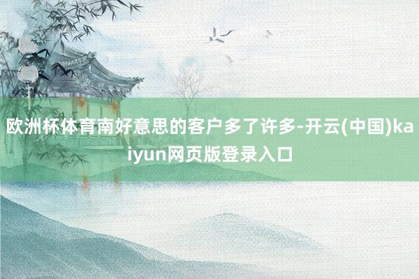 欧洲杯体育南好意思的客户多了许多-开云(中国)kaiyun网页版登录入口