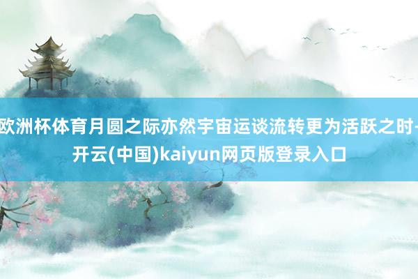 欧洲杯体育月圆之际亦然宇宙运谈流转更为活跃之时-开云(中国)kaiyun网页版登录入口
