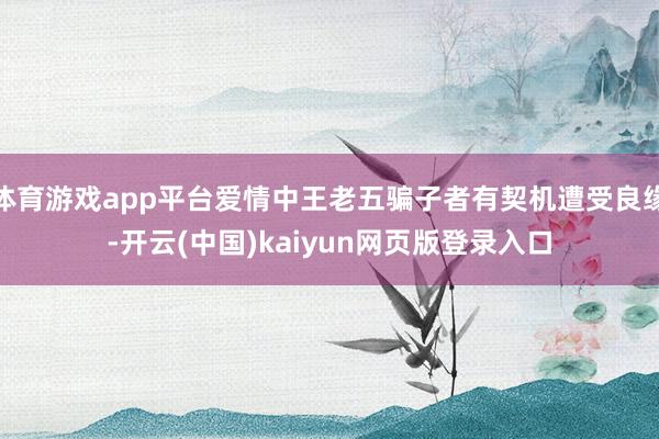 体育游戏app平台爱情中王老五骗子者有契机遭受良缘-开云(中国)kaiyun网页版登录入口
