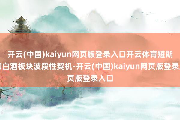 开云(中国)kaiyun网页版登录入口开云体育短期暄和白酒板块波段性契机-开云(中国)kaiyun网页版登录入口