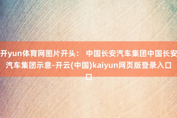 开yun体育网图片开头： 中国长安汽车集团中国长安汽车集团示意-开云(中国)kaiyun网页版登录入口