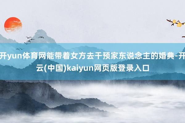 开yun体育网能带着女方去干预家东说念主的婚典-开云(中国)kaiyun网页版登录入口