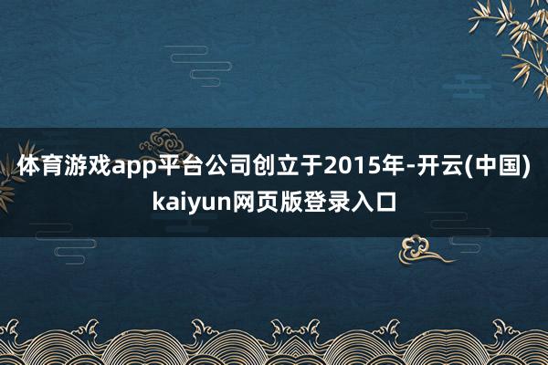 体育游戏app平台公司创立于2015年-开云(中国)kaiyun网页版登录入口