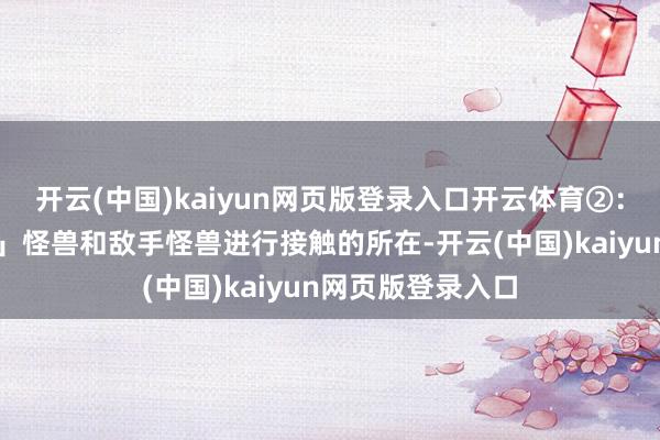 开云(中国)kaiyun网页版登录入口开云体育②：自身的「花札卫」怪兽和敌手怪兽进行接触的所在-开云(中国)kaiyun网页版登录入口