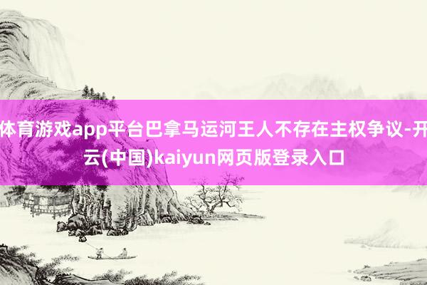 体育游戏app平台巴拿马运河王人不存在主权争议-开云(中国)kaiyun网页版登录入口