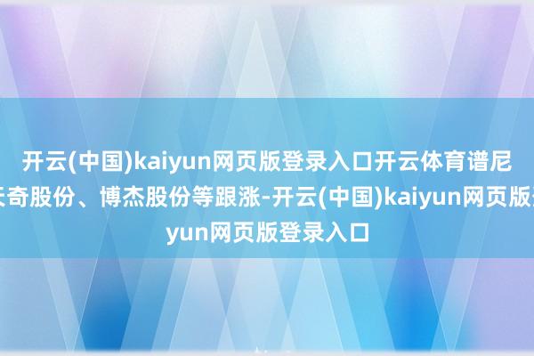 开云(中国)kaiyun网页版登录入口开云体育谱尼测试、天奇股份、博杰股份等跟涨-开云(中国)kaiyun网页版登录入口