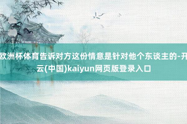 欧洲杯体育告诉对方这份情意是针对他个东谈主的-开云(中国)kaiyun网页版登录入口