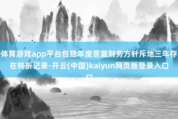 体育游戏app平台包括年度答复财务方针斥地三年存在转折记录-开云(中国)kaiyun网页版登录入口